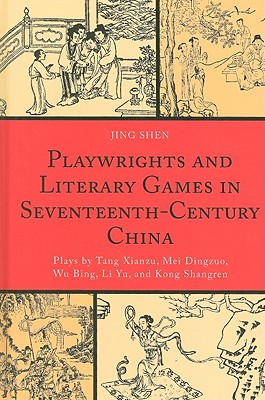 Playwrights and Literary Games in Seventeenth-Century China: Plays by Tang Xianzu, Mei Dingzuo, Wu Bing, Li Yu, and Kong Shangren - Shen, Jing