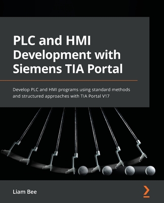 PLC and HMI Development with Siemens TIA Portal: Develop PLC and HMI programs using standard methods and structured approaches with TIA Portal V17 - Bee, Liam