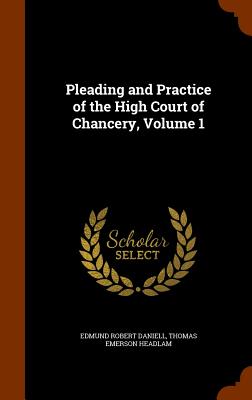 Pleading and Practice of the High Court of Chancery, Volume 1 - Daniell, Edmund Robert, and Headlam, Thomas Emerson