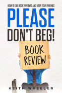 Please Don't Beg!: How to Get Book Reviews and Keep Your Friends