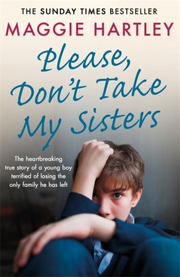 Please Don't Take My Sisters: The heartbreaking true story of a young boy terrified of losing the only family he has left - Hartley, Maggie