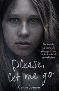 Please, Let Me Go: The Horrific True Story of a Girl's Life In The Hands of Sex Traffickers