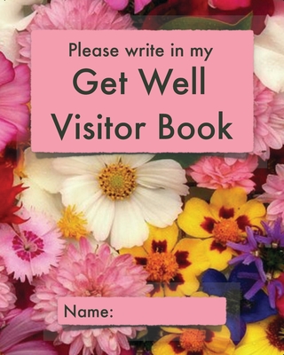 Please write in my Get Well Visitor Book: Floral cover - Visitor record and log for hospital patients who are not yet able to welcome visitors, or who are too sleepy to remember visits - Unforgettable Notes