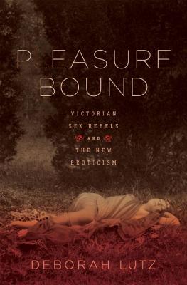 Pleasure Bound: Victorian Sex Rebels and the New Eroticism - Lutz, Deborah