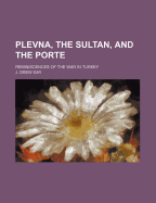 Plevna, the Sultan, and the Porte; Reminiscences of the War in Turkey