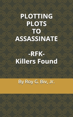 PLOTTING PLOTS TO ASSASSINATE - RFK - Killers Found - Biv, Roy G, Jr.