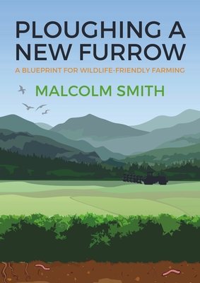 Ploughing a New Furrow: A Blueprint for Wildlife Friendly Farming - Smith, Malcolm