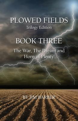 Plowed Fields Trilogy Edition: Book Three - The War, The Dream and Horn of Plenty - Barber, Jim