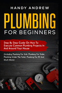 Plumbing For Beginners: Step-By-Step Guide to Execute Plumbing Projects In and Around Your House (Including Plumbing For Sink, Under The Toilet, Plumbing For RV, and Much More)