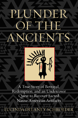 Plunder of the Ancients: A True Story of Betrayal, Redemption, and an Undercover Quest to Recover Sacred Native American Artifacts - Schroeder, Lucinda