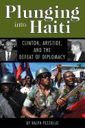 Plunging Into Haiti: Clinton, Aristide, and the Defeat of Diplomacy