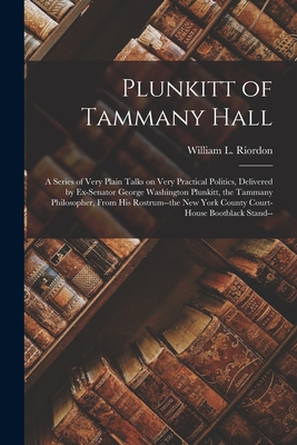 Plunkitt of Tammany Hall; a Series of Very Plain Talks on Very Practical Politics, Delivered by Ex-senator George Washington Plunkitt, the Tammany Philosopher, From His Rostrum--the New York County Court-house Bootblack Stand-- - Riordon, William L 1861-1909 (Creator)