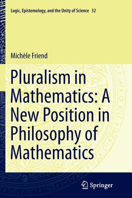 Pluralism in Mathematics: A New Position in Philosophy of Mathematics - Friend, Michle