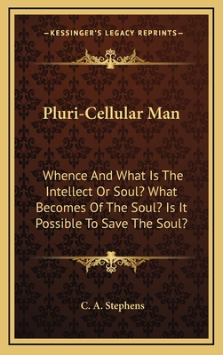 Pluri-Cellular Man: Whence and What Is the Intellect or Soul? What Becomes of the Soul? Is It Possible to Save the Soul? - Stephens, C A