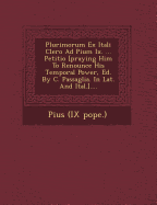 Plurimorum Ex Itali Clero Ad Pium IX. ... Petitio [Praying Him to Renounce His Temporal Power, Ed. by C. Passaglia. in Lat. and Ital.]....