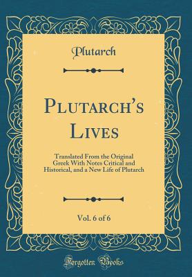 Plutarch's Lives, Vol. 6 of 6: Translated from the Original Greek with Notes Critical and Historical, and a New Life of Plutarch (Classic Reprint) - Plutarch, Plutarch