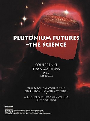 Plutonium Futures -- The Science: Third Topical Conference on Plutonium and Actinides, Albuquerque, New Mexico, 6-10 July 2003 - Jarvinen, Gordon D (Editor)