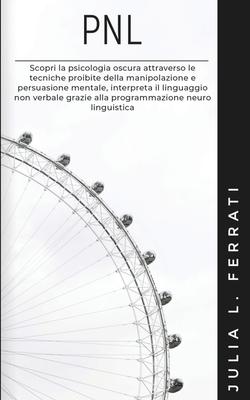 Pnl: Scopri la psicologia oscura attraverso le tecniche proibite della manipolazione e persuasione mentale, interpreta il linguaggio non verbale grazie alla programmazione neuro linguistica - Ferrati, Julia L