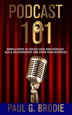 Podcast 101: Simple Steps to Create Your Own Podcast, Build Relationships and Grow Your Business - Atwell, Billy (Foreword by), and Brodie, Paul