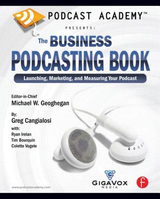 Podcast Academy: The Business Podcasting Book: Launching, Marketing, and Measuring Your Podcast - Geoghegan, Michael, and Cangialosi, Greg, and Irelan, Ryan