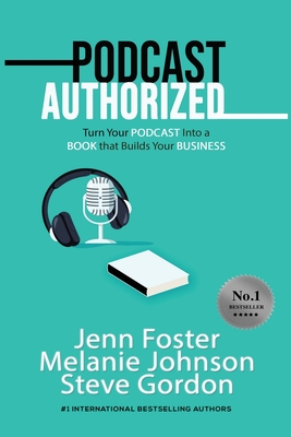 Podcast Authorized: Turn Your Podcast Into a Book That Builds Your Business - Foster, Jenn, and Johnson, Melanie, and Gordon, Steve
