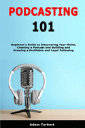 Podcasting 101: Beginner's Guide to Discovering Your Niche, Creating a Podcast and Building and Growing a Profitable and Loyal Following
