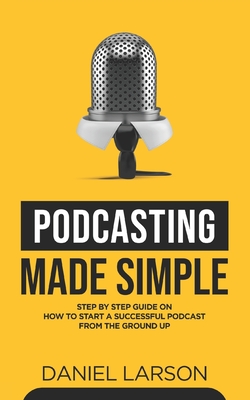 Podcasting Made Simple: The Step by Step Guide on How to Start a Successful Podcast from the Ground up - Fielding, Jake, and Larson, Daniel