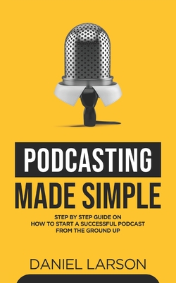 Podcasting Made Simple: The Step by Step Guide on How to Start a Successful Podcast from the Ground up - Fielding, Jake, and Larson, Daniel