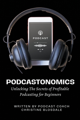 Podcastonomics: Unlocking The Secrets of Profitable Podcasting For Beginners - Blosdale, Christine