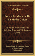 Poems by Madame de La Mothe Guion: To Which Are Added Some Original Poems of Mr. Cowper (1802)