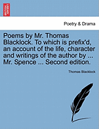 Poems by Mr. Thomas Blacklock. to Which Is Prefix'd, an Account of the Life, Character and Writings of the Author by ... Mr. Spence ... Second Edition.