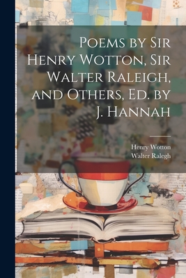 Poems by Sir Henry Wotton, Sir Walter Raleigh, and Others, Ed. by J. Hannah - Wotton, Henry, and Ralegh, Walter