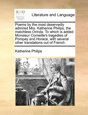 Poems by the most deservedly admired Mrs. Katherine Philips, the matchless Orinda. To which is added Monsieur Corneille's tragedies of Pompey and Horace, with several other translations out of French. - Philips, Katherine