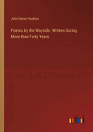 Poems by the Wayside. Written During More than Forty Years