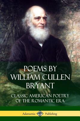 Poems by William Cullen Bryant: Classic American Poetry of the Romantic Era - Bryant, William Cullen