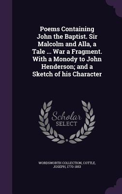 Poems Containing John the Baptist. Sir Malcolm and Alla, a Tale ... War a Fragment. With a Monody to John Henderson; and a Sketch of his Character - Collection, Wordsworth, and Cottle, Joseph