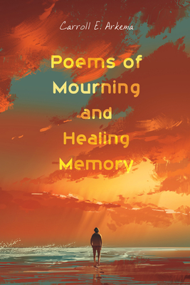 Poems of Mourning and Healing Memory - Arkema, Carroll E