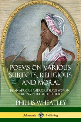 Poems on Various Subjects, Religious and Moral: By an African American Slave Woman, Writing in the 18th Century - Wheatley, Phillis