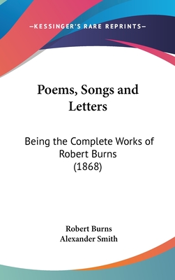 Poems, Songs and Letters: Being the Complete Works of Robert Burns (1868) - Burns, Robert, and Smith, Alexander Captain (Editor)