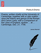 Poems, Written Chiefly at the University of Cambridge, Together with a Latin Oration Upon the History and Genius of the Roman and Canon Laws; With a Comparison of the Laws of England, Spoken ... at ... Cambridge, Dec. 21, 1756.