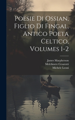 Poesie Di Ossian, Figlio Di Fingal, Antico Poeta Celtico, Volumes 1-2 - MacPherson, James, and Cesarotti, Melchiorre, and Leoni, Michele