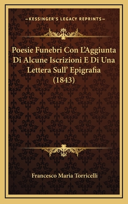 Poesie Funebri Con L'Aggiunta Di Alcune Iscrizioni E Di Una Lettera Sull' Epigrafia (1843) - Torricelli, Francesco Maria