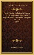 Poesie Popolari Religiose del Secolo XIV, E Raccolta Di Sacre Poesie Popolari Fatta Da Giovanni Pellegrini Nel 1446 (1877)