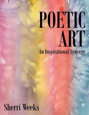 Poetic Art: An Inspirational Synergy - Weeks, Sherri