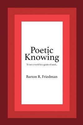 Poetic Knowing: From Mind's Eye To Poetic Knowing in Discourses of Poetry and Science - Friedman, Barton R