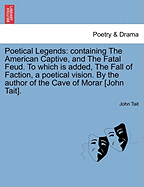 Poetical Legends: Containing the American Captive, And. the Fatal Feud. to Which Is Added, the Fall of Faction, a Poetical Vision. by the Author of the Cave of Morar