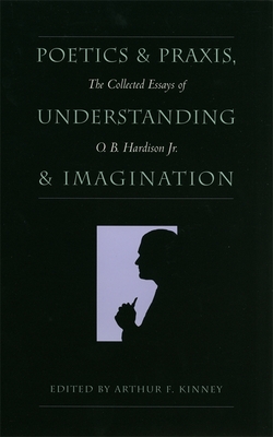 Poetics and Praxis, Understanding and Imagination: The Collected Essays of O. B. Hardison Jr. - Hardison, O B, and Kinney, Arthur F (Editor)