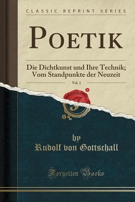 Poetik, Vol. 1: Die Dichtkunst Und Ihre Technik; Vom Standpunkte Der Neuzeit (Classic Reprint) - Gottschall, Rudolf Von