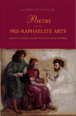 Poetry and the Pre-Raphaelite Arts: Dante Gabriel Rossetti and William Morris - Helsinger, Elizabeth K