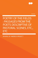 Poetry of the Fields: Passages from the Poets Descriptive of Pastoral Scenes, Etc., Etc